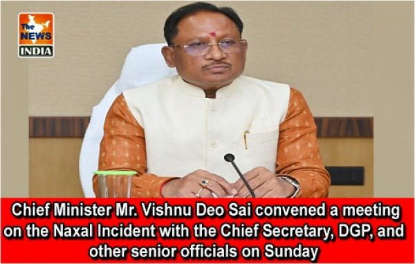  Chief Minister Mr. Vishnu Deo Sai convened a meeting on the Naxal Incident with the Chief Secretary, DGP, and other senior officials on Sunday