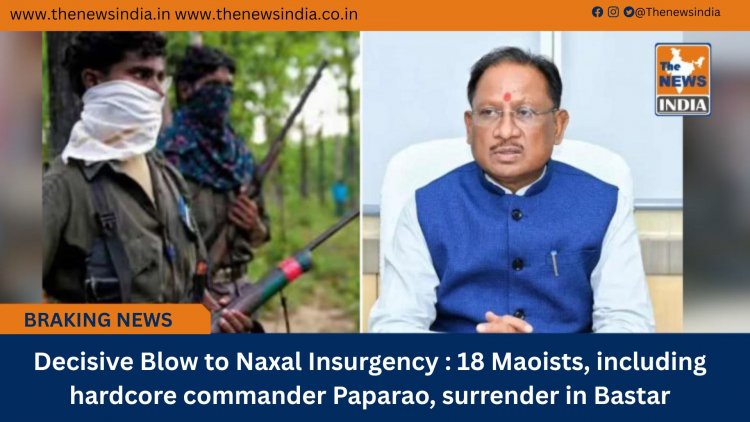 Decisive Blow to Naxal Insurgency : 18 Maoists, including hardcore commander Paparao, surrender in Bastar