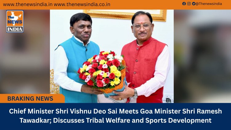 Chief Minister Shri Vishnu Deo Sai Meets Goa Minister Shri Ramesh Tawadkar; Discusses Tribal Welfare and Sports Development