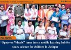 “Space on Wheels” turns into a mobile learning hub for space science for children in Jashpur