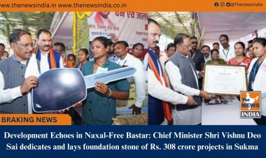Development Echoes in Naxal-Free Bastar: Chief Minister Shri Vishnu Deo Sai dedicates and lays foundation stone of Rs. 308 crore projects in Sukma