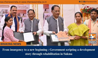 From insurgency to a new beginning : Government scripting a development story through rehabilitation in Sukma