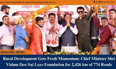 Rural Development Gets Fresh Momentum: Chief Minister Shri Vishnu Deo Sai Lays Foundation for 2,426 km of 774 Roads