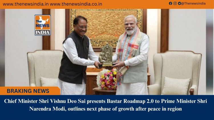 Chief Minister Shri Vishnu Deo Sai presents Bastar Roadmap 2.0 to Prime Minister Shri Narendra Modi, outlines next phase of growth after peace in region