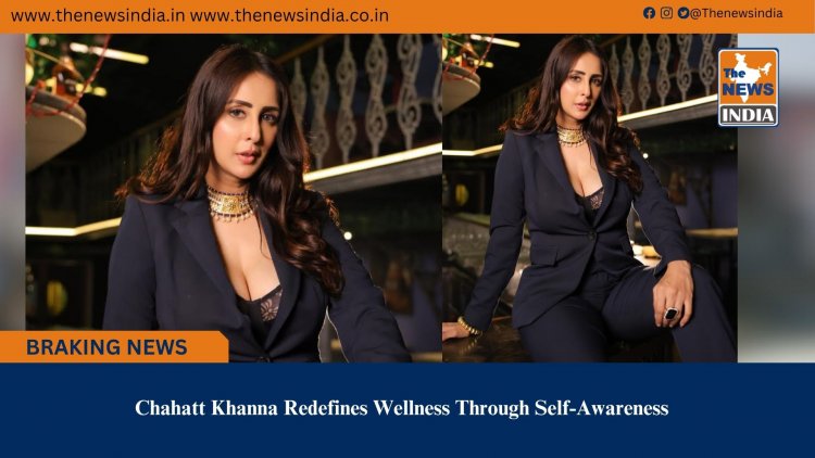 Chahatt Khanna Redefines Wellness Through Self-Awareness
