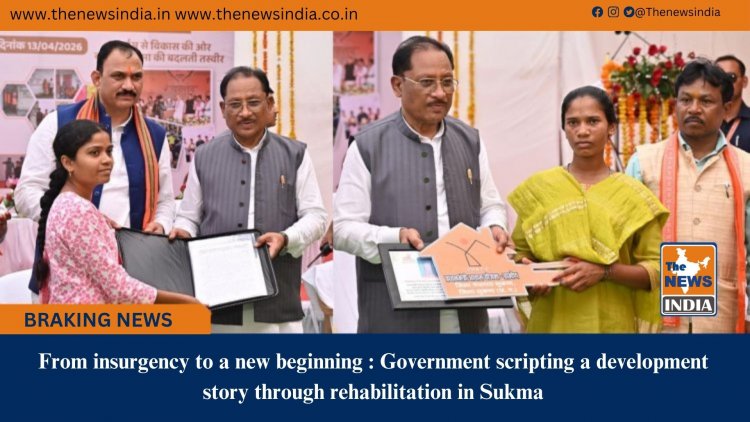 From insurgency to a new beginning : Government scripting a development story through rehabilitation in Sukma