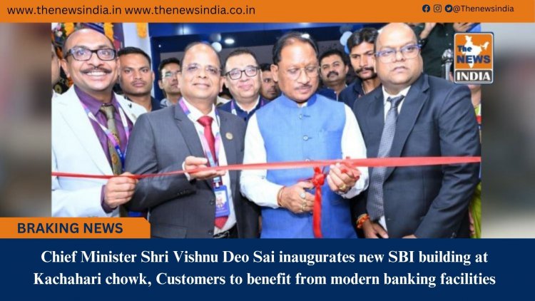 Chief Minister Shri Vishnu Deo Sai inaugurates new SBI building at Kachahari chowk, Customers to benefit from modern banking facilities
