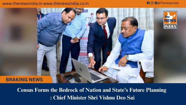 Census Forms the Bedrock of Nation and State’s Future Planning : Chief Minister Shri Vishnu Deo Sai