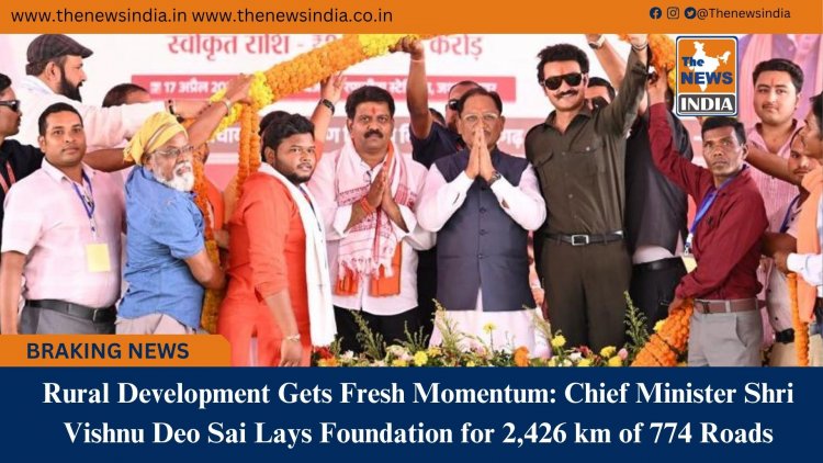 Rural Development Gets Fresh Momentum: Chief Minister Shri Vishnu Deo Sai Lays Foundation for 2,426 km of 774 Roads