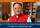 Under CM Vishnu Deo Sai’s Leadership, Nava Raipur Emerges as a High-Tech Manufacturing Hub