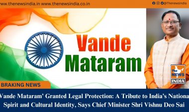 Vande Mataram Granted Legal Protection A Tribute to Indias National Spirit and Cultural Identity, Says Chief Minister Shri Vishnu Deo Sai