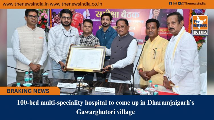 100-bed multi-speciality hospital to come up in Dharamjaigarh’s Gawarghutori village