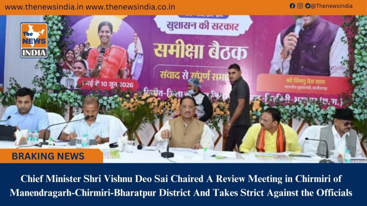 Chief Minister Shri Vishnu Deo Sai Chaired A Review Meeting in Chirmiri of Manendragarh-Chirmiri-Bharatpur District And Takes Strict Against the Officials