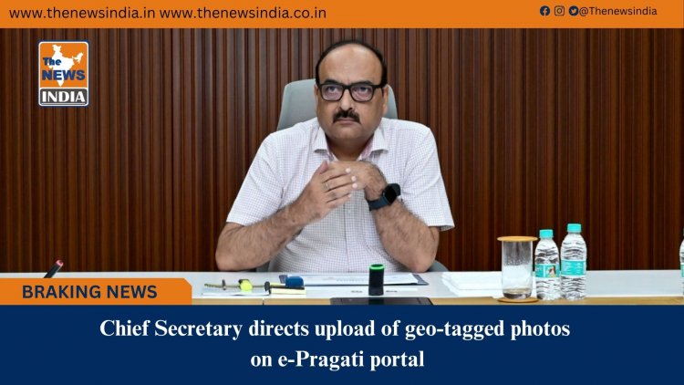Chief Secretary directs upload of geo-tagged photos on e-Pragati portal