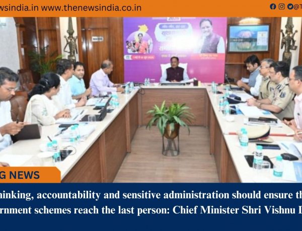 Positive thinking, accountability and sensitive administration should ensure the benefits of government schemes reach the last person: Chief Minister Shri Vishnu Deo Sai