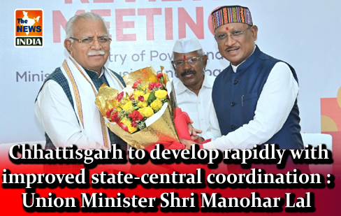  Chhattisgarh to develop rapidly with improved state-central coordination : Union Minister Shri Manohar Lal