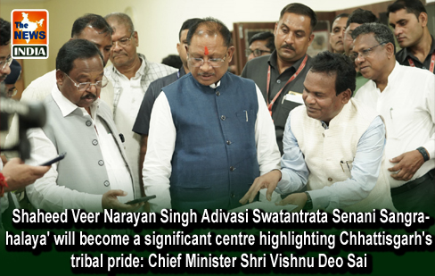  Shaheed Veer Narayan Singh Adivasi Swatantrata Senani Sangrahalaya' will become a significant centre highlighting Chhattisgarh's tribal pride: Chief Minister Shri Vishnu Deo Sai
