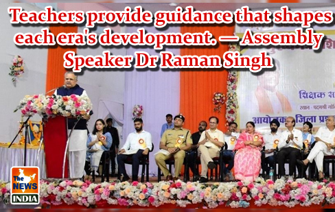  Teachers provide guidance that shapes each era's development. — Assembly Speaker Dr Raman Singh