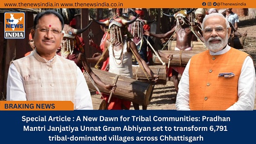 Special Article : A New Dawn for Tribal Communities: Pradhan Mantri Janjatiya Unnat Gram Abhiyan set to transform 6,791 tribal-dominated villages across Chhattisgarh
