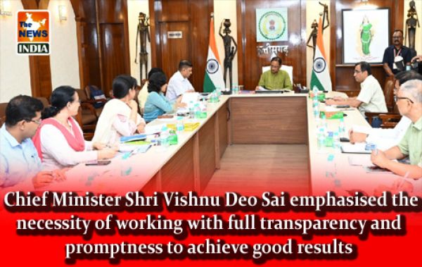  Chief Minister Shri Vishnu Deo Sai emphasised the necessity of working with full transparency and promptness to achieve good results