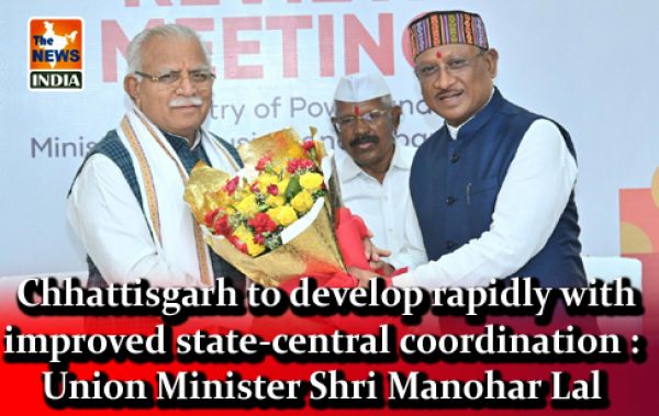  Chhattisgarh to develop rapidly with improved state-central coordination : Union Minister Shri Manohar Lal