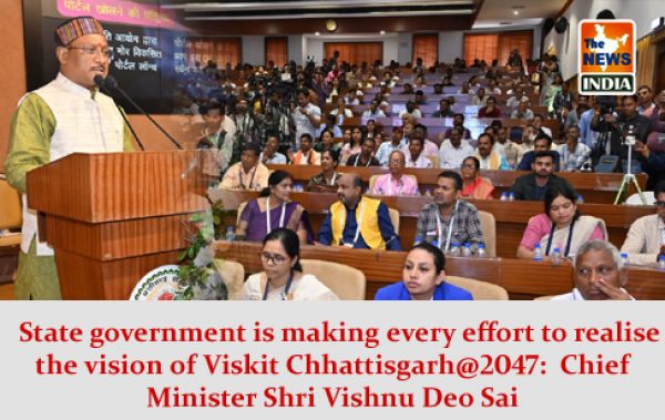   State government is making every effort to realise the vision of Viskit Chhattisgarh@2047:  Chief Minister Shri Vishnu Deo Sai