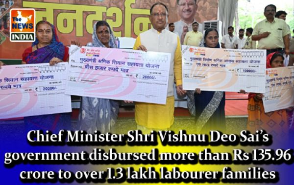 Chief Minister Shri Vishnu Deo Sai’s government disbursed more than Rs 135.96 crore to over 1.3 lakh labourer families