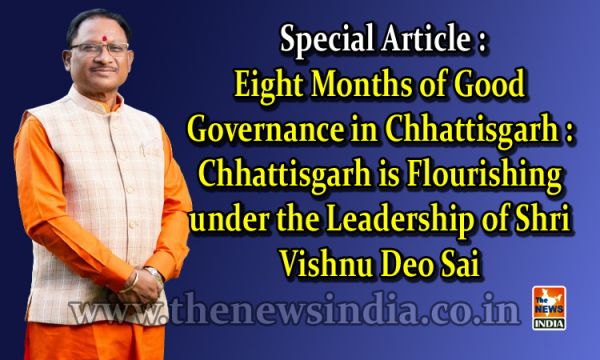  Special Article : Eight Months of Good Governance in Chhattisgarh : Chhattisgarh is Flourishing under the Leadership of Shri Vishnu Deo Sai