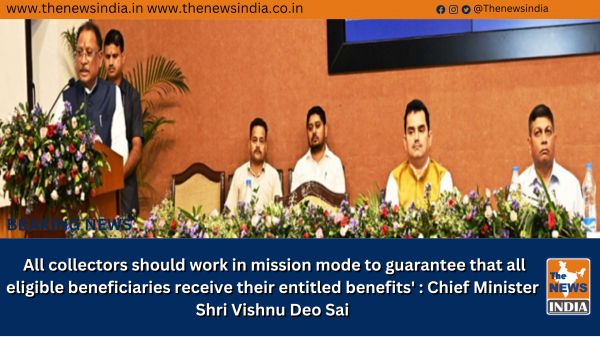  All collectors should work in mission mode to guarantee that all eligible beneficiaries receive their entitled benefits' : Chief Minister Shri Vishnu Deo Sai